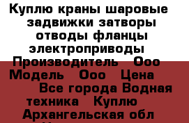 Куплю краны шаровые  задвижки затворы отводы фланцы электроприводы › Производитель ­ Ооо › Модель ­ Ооо › Цена ­ 2 000 - Все города Водная техника » Куплю   . Архангельская обл.,Новодвинск г.